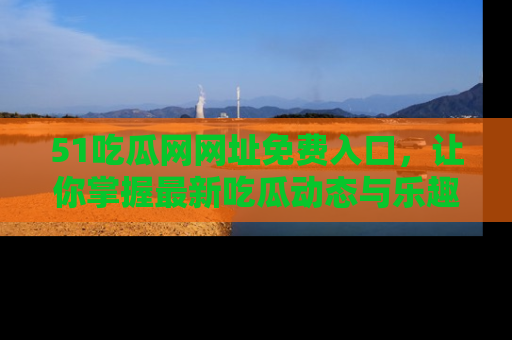 51吃瓜网网址免费入口，让你掌握最新吃瓜动态与乐趣！