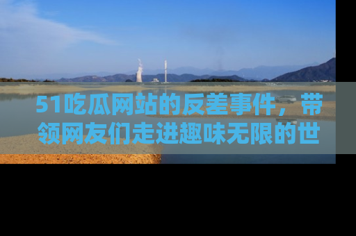 51吃瓜网站的反差事件，带领网友们走进趣味无限的世界