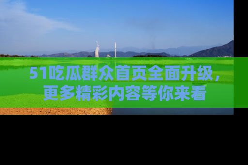 51吃瓜群众首页全面升级，更多精彩内容等你来看
