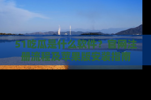 51吃瓜是什么软件？官网注册流程及苹果版安装指南