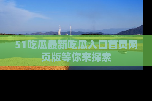 51吃瓜最新吃瓜入口首页网页版等你来探索