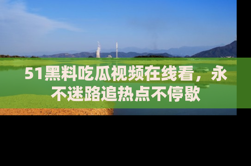51黑料吃瓜视频在线看,永不迷路追热点不停歇