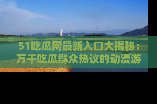 51吃瓜网最新入口大揭秘:万千吃瓜群众热议的动漫游戏事件