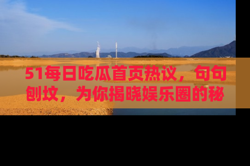 51每日吃瓜首页热议,句句刨坟,为你揭晓娱乐圈的秘密!