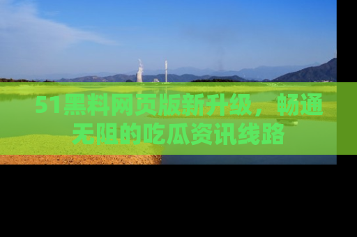 51黑料网页版新升级,畅通无阻的吃瓜资讯线路