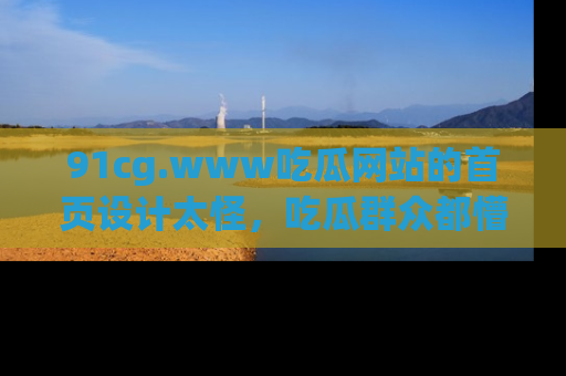 91cg.www吃瓜网站的首页设计太怪,吃瓜群众都懵了!