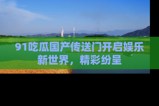 91吃瓜国产传送门开启娱乐新世界,精彩纷呈