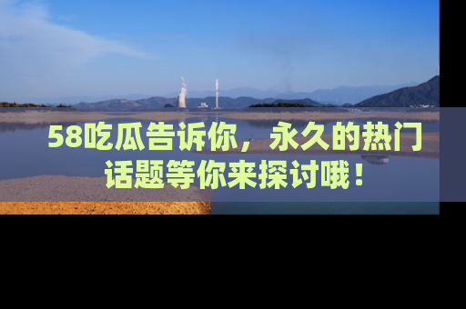 58吃瓜告诉你,永久的热门话题等你来探讨哦!