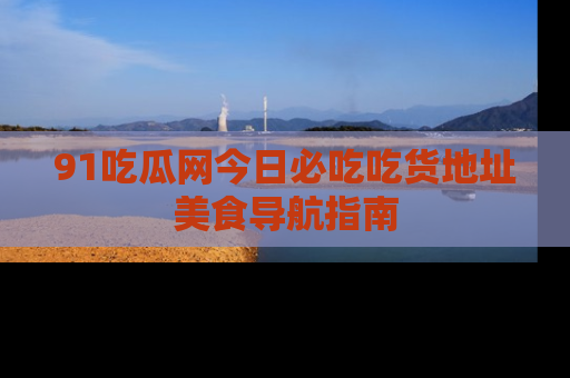 91吃瓜网今日必吃吃货地址美食导航指南
