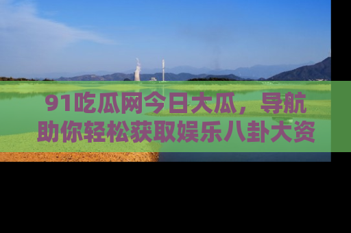 91吃瓜网今日大瓜,导航助你轻松获取娱乐八卦大资讯