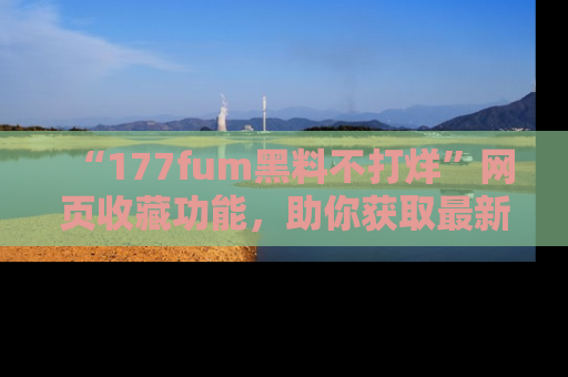 “177fum黑料不打烊”网页收藏功能,助你获取最新黑料动态