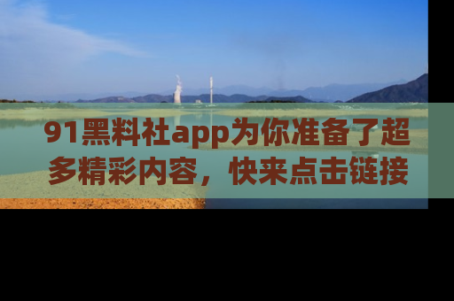 91黑料社app为你准备了超多精彩内容,快来点击链接一起探秘吧!