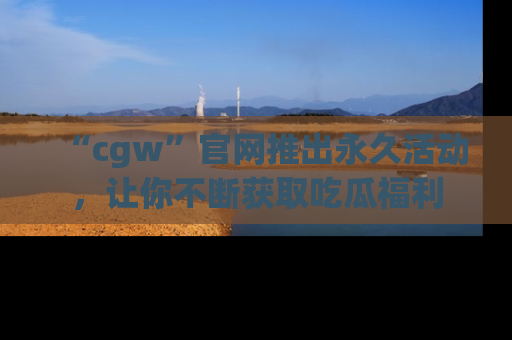 “cgw”官网推出永久活动,让你不断获取吃瓜福利