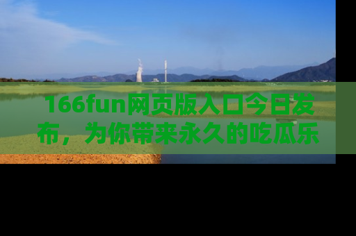166fun网页版入口今日发布,为你带来永久的吃瓜乐趣与惊喜!