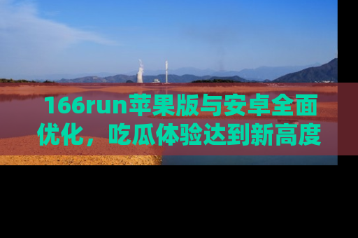 166run苹果版与安卓全面优化,吃瓜体验达到新高度!