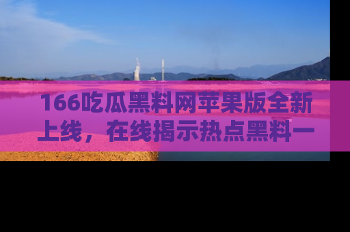166吃瓜黑料网苹果版全新上线,在线揭示热点黑料一手掌握!