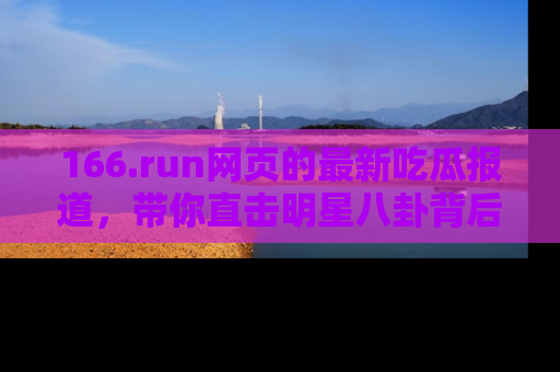 166.run网页的最新吃瓜报道,带你直击明星八卦背后的真相!
