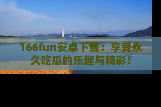 166fun安卓下载:享受永久吃瓜的乐趣与精彩!