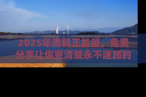 2025年黑料正能量，免费分享让你更清楚永不迷路的真相！