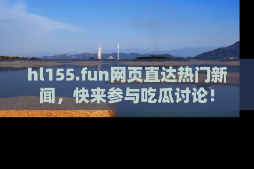 hl155.fun网页直达热门新闻，快来参与吃瓜讨论！