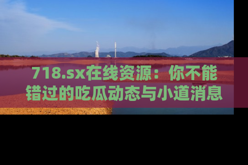 718.sx在线资源：你不能错过的吃瓜动态与小道消息