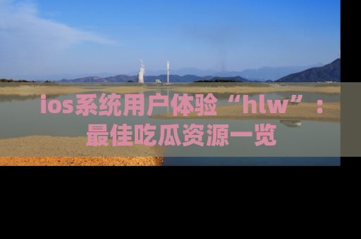 ios系统用户体验“hlw”：最佳吃瓜资源一览