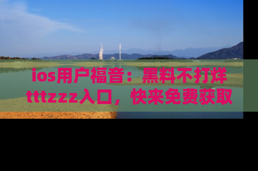 ios用户福音：黑料不打烊tttzzz入口，快来免费获取最新娱乐黑料！