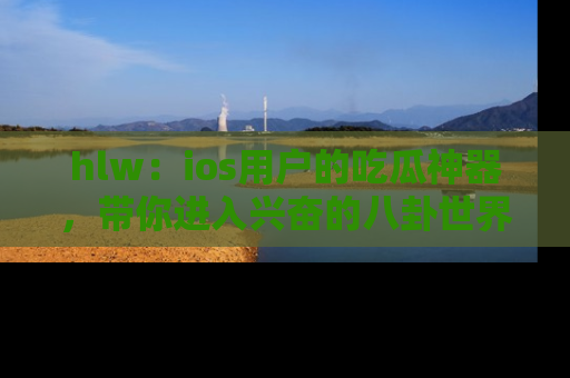 hlw：ios用户的吃瓜神器，带你进入兴奋的八卦世界！
