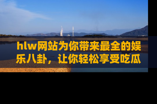 hlw网站为你带来最全的娱乐八卦，让你轻松享受吃瓜时光