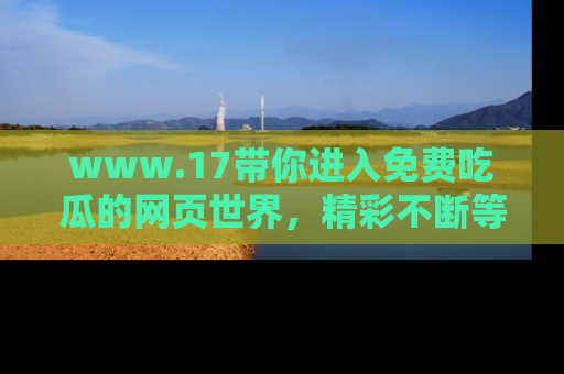 www.17带你进入免费吃瓜的网页世界，精彩不断等着你！