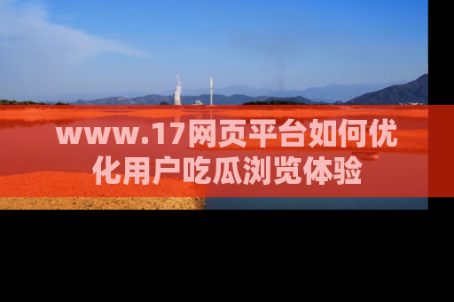 www.17网页平台如何优化用户吃瓜浏览体验
