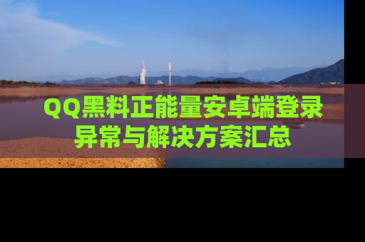 QQ黑料正能量安卓端登录异常与解决方案汇总