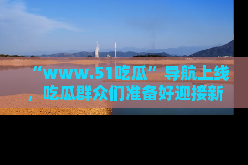 “www.51吃瓜”导航上线,吃瓜群众们准备好迎接新一波奇葩事件吗?