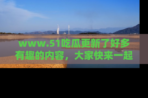 www.51吃瓜更新了好多有趣的内容，大家快来一起享受这波吃瓜热潮吧！