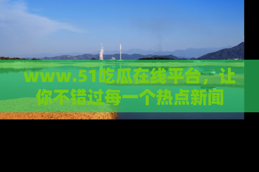 www.51吃瓜在线平台，让你不错过每一个热点新闻