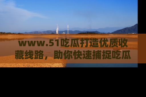 www.51吃瓜打造优质收藏线路，助你快速捕捉吃瓜热点