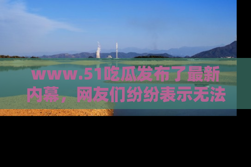 www.51吃瓜发布了最新内幕，网友们纷纷表示无法接受！