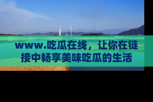 www.吃瓜在线，让你在链接中畅享美味吃瓜的生活