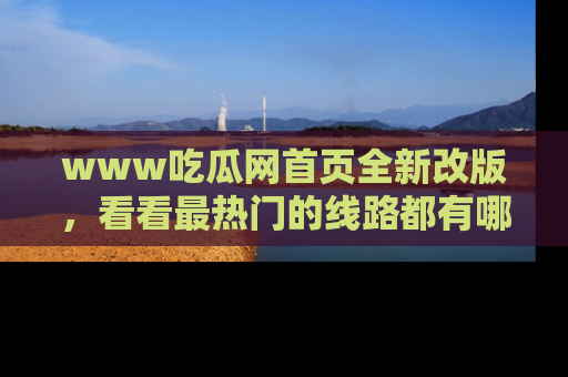 www吃瓜网首页全新改版，看看最热门的线路都有哪些！