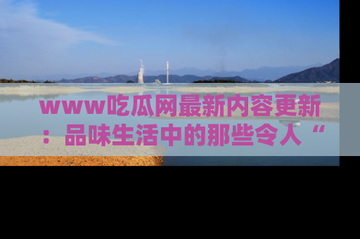 www吃瓜网最新内容更新：品味生活中的那些令人“吃瓜”的故事