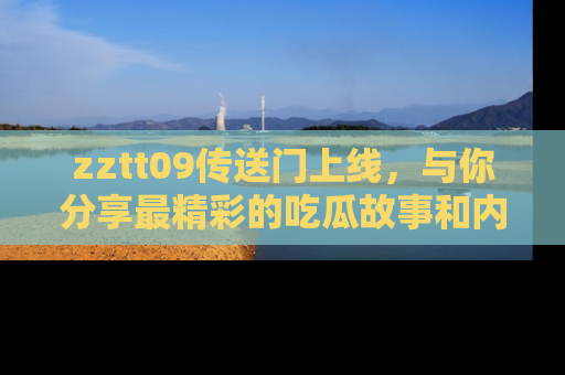 zztt09传送门上线，与你分享最精彩的吃瓜故事和内幕！