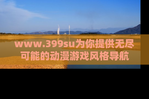 www.399su为你提供无尽可能的动漫游戏风格导航