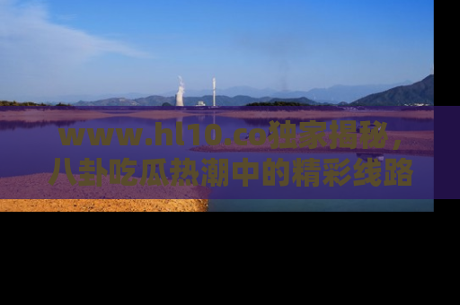 www.hl10.co独家揭秘，八卦吃瓜热潮中的精彩线路推荐