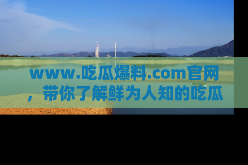 www.吃瓜爆料.com官网，带你了解鲜为人知的吃瓜故事与内幕！
