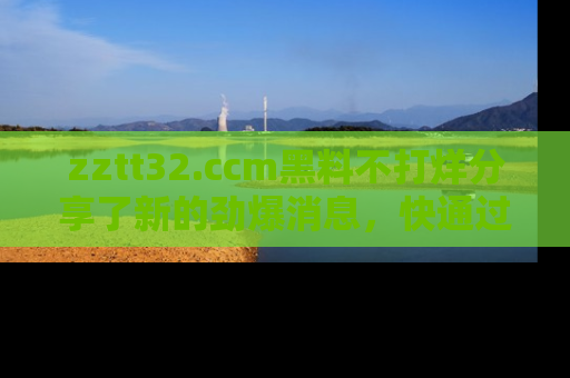 zztt32.ccm黑料不打烊分享了新的劲爆消息，快通过链接来围观吧！