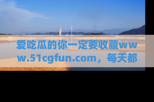 爱吃瓜的你一定要收藏www.51cgfun.com，每天都能发布精彩点评！