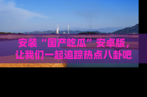 安装“国产吃瓜”安卓版，让我们一起追踪热点八卦吧～