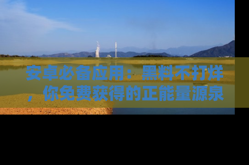 安卓必备应用：黑料不打烊，你免费获得的正能量源泉！