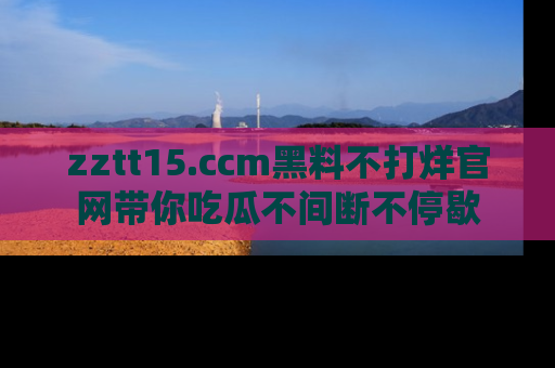 zztt15.ccm黑料不打烊官网带你吃瓜不间断不停歇