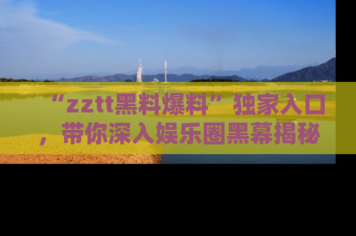 “zztt黑料爆料”独家入口,带你深入娱乐圈黑幕揭秘